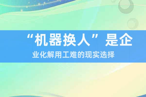 “機(jī)器換人”是企業(yè)化解用工難的現(xiàn)實(shí)選擇