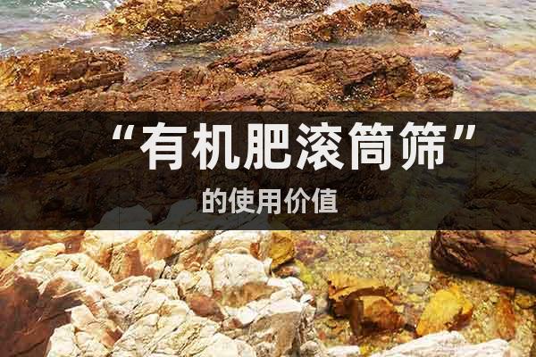 “有機肥滾筒篩”的使用價值