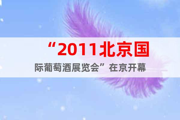“2011北京國際葡萄酒展覽會”在京開幕