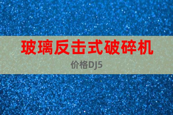 玻璃反擊式破碎機(jī)價(jià)格DJ5