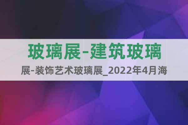 玻璃展-建筑玻璃展-裝飾藝術(shù)玻璃展_2022年4月海南玻璃展