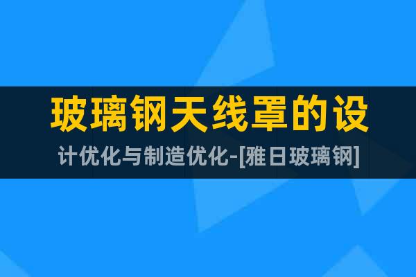 玻璃鋼天線罩的設(shè)計(jì)優(yōu)化與制造優(yōu)化-[雅日玻璃鋼]