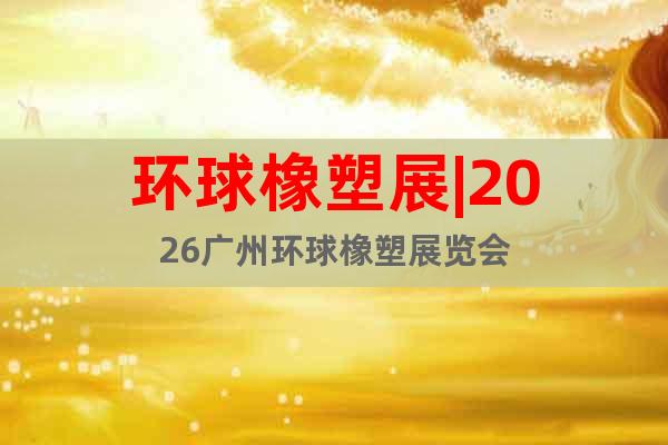 環(huán)球橡塑展|2026廣州環(huán)球橡塑展覽會