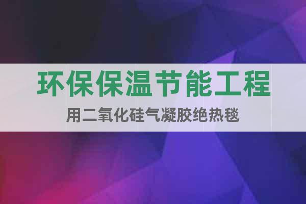 環(huán)保保溫節(jié)能工程用二氧化硅氣凝膠絕熱毯