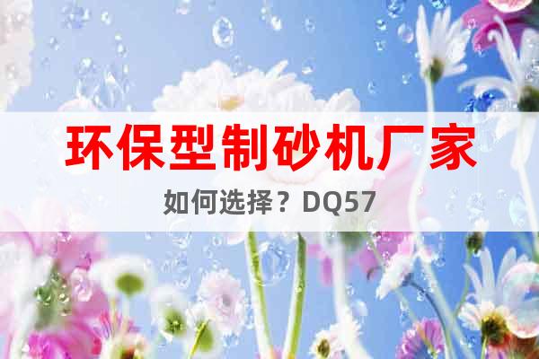 環(huán)保型制砂機(jī)廠家如何選擇？DQ57