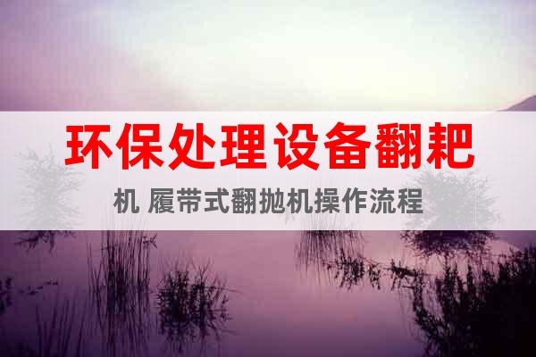 環(huán)保處理設(shè)備翻耙機 履帶式翻拋機操作流程
