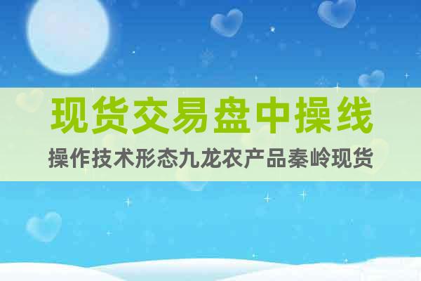 現(xiàn)貨交易盤中操線操作技術(shù)形態(tài)九龍農(nóng)產(chǎn)品秦嶺現(xiàn)貨