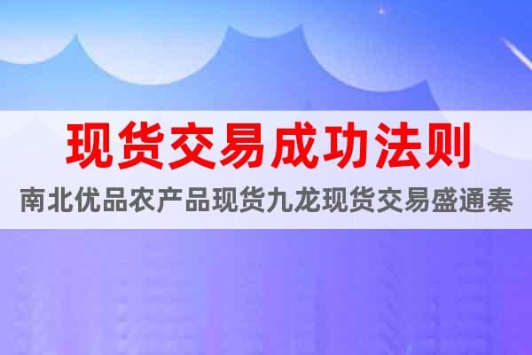 現(xiàn)貨交易成功法則南北優(yōu)品農(nóng)產(chǎn)品現(xiàn)貨九龍現(xiàn)貨交易盛通秦嶺農(nóng)產(chǎn)品