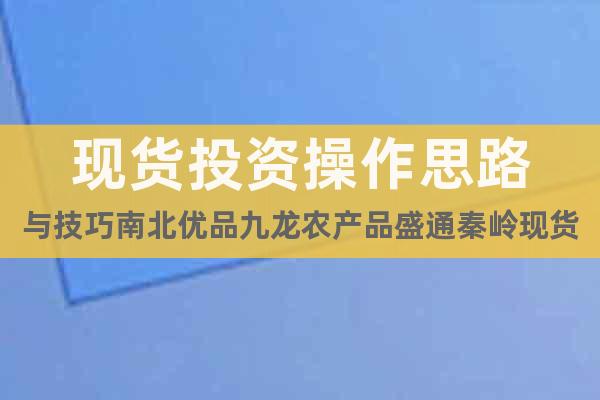現(xiàn)貨投資操作思路與技巧南北優(yōu)品九龍農(nóng)產(chǎn)品盛通秦嶺現(xiàn)貨
