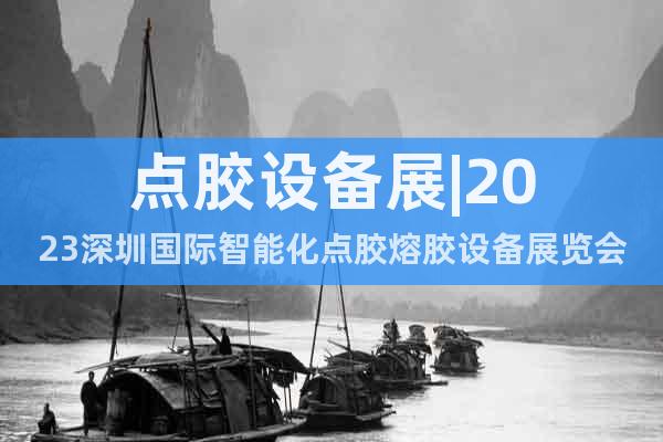 點膠設(shè)備展|2023深圳國際智能化點膠熔膠設(shè)備展覽會