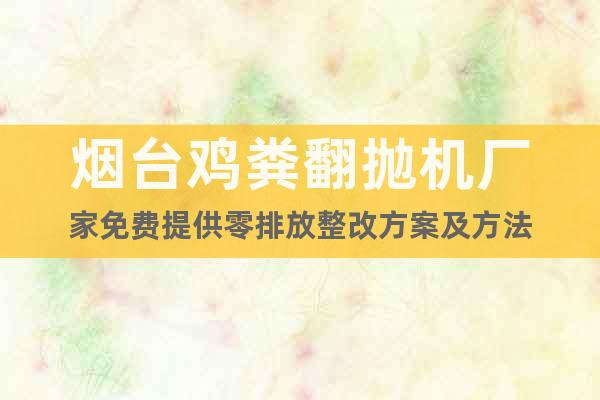 煙臺雞糞翻拋機廠家免費提供零排放整改方案及方法