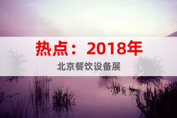 熱點(diǎn)：2018年北京餐飲設(shè)備展