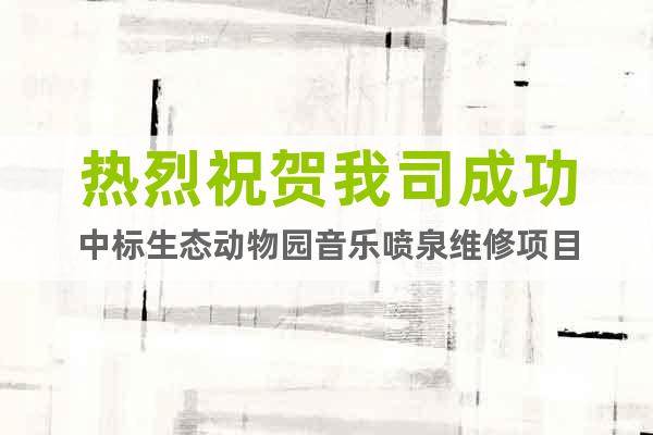 熱烈祝賀我司成功中標(biāo)生態(tài)動(dòng)物園音樂(lè)噴泉維修項(xiàng)目