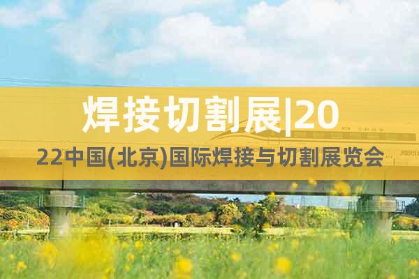 焊接切割展|2022中国(北京)国际焊接与切割展览会