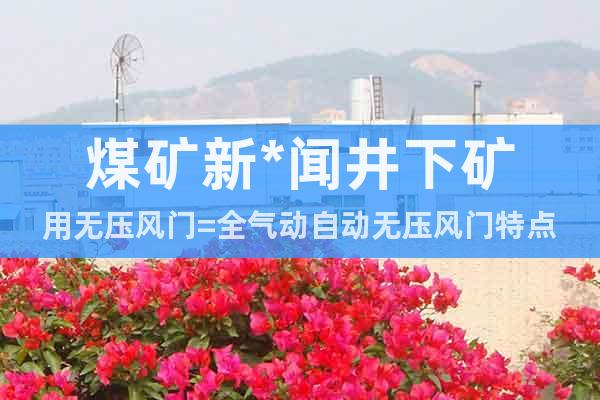 煤礦新*聞井下礦用無(wú)壓風(fēng)門(mén)=全氣動(dòng)自動(dòng)無(wú)壓風(fēng)門(mén)特點(diǎn)