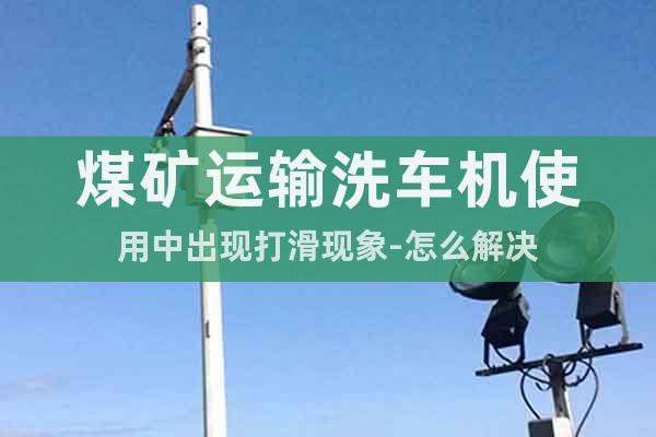 煤礦運(yùn)輸洗車機(jī)使用中出現(xiàn)打滑現(xiàn)象-怎么解決