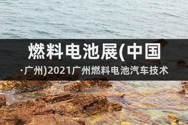 燃料電池展(中國·廣州)2021廣州燃料電池汽車技術(shù)展覽會