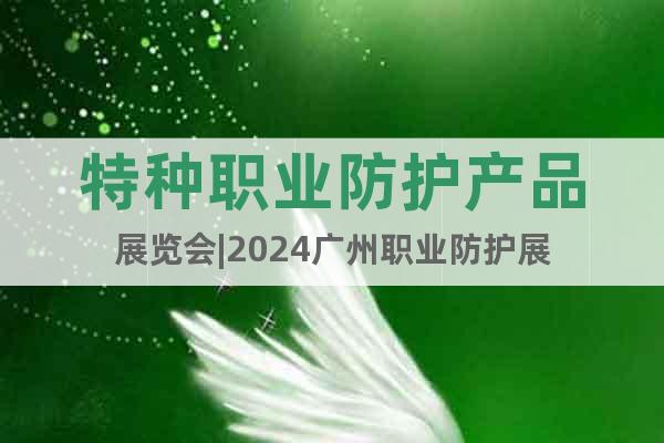 特种职业防护产品展览会|2024广州职业防护展