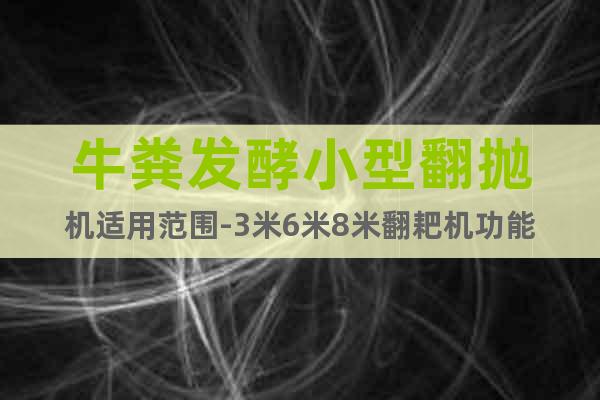 牛糞發(fā)酵小型翻拋機(jī)適用范圍-3米6米8米翻耙機(jī)功能