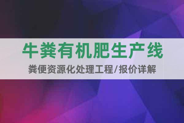 牛糞有機(jī)肥生產(chǎn)線糞便資源化處理工程/報(bào)價(jià)詳解
