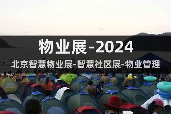 物業(yè)展-2024北京智慧物業(yè)展-智慧社區(qū)展-物業(yè)管理展會(huì)