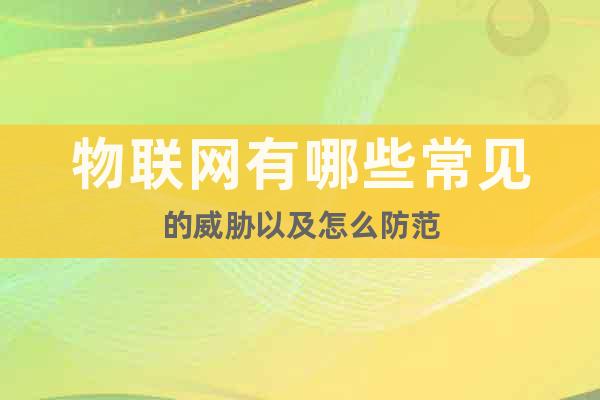 物聯(lián)網(wǎng)有哪些常見的威脅以及怎么防范