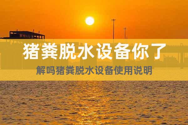 豬糞脫水設(shè)備你了解嗎豬糞脫水設(shè)備使用說明