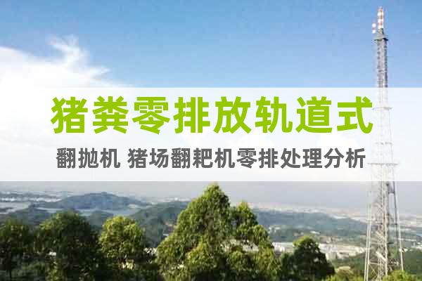 豬糞零排放軌道式翻拋機(jī) 豬場翻耙機(jī)零排處理分析