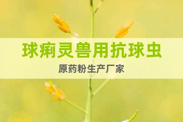 球痢靈獸用抗球蟲原藥粉生產(chǎn)廠家