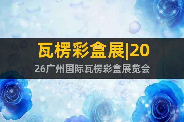 瓦楞彩盒展|2026廣州國(guó)際瓦楞彩盒展覽會(huì)