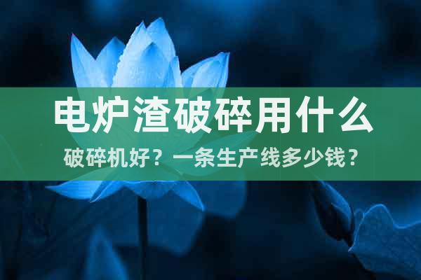 電爐渣破碎用什么破碎機好?一條生產線多少錢?