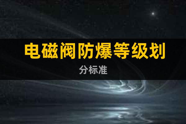 電磁閥防爆等級劃分標(biāo)準(zhǔn)