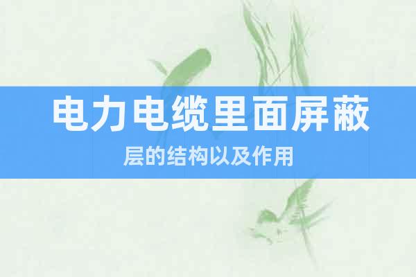 電力電纜里面屏蔽層的結(jié)構(gòu)以及作用