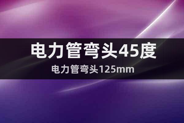 電力管彎頭45度電力管彎頭125mm