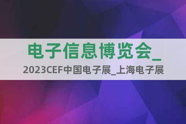 电子信息博览会_2023CEF中国电子展_上海电子展
