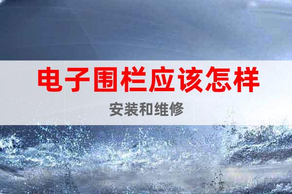 電子圍欄應(yīng)該怎樣安裝和維修