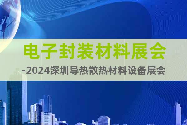 電子封裝材料展會-2024深圳導(dǎo)熱散熱材料設(shè)備展會