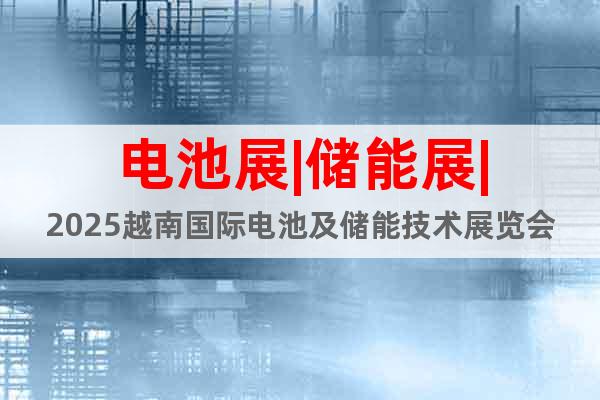 電池展|儲(chǔ)能展|2025越南國際電池及儲(chǔ)能技術(shù)展覽會(huì)