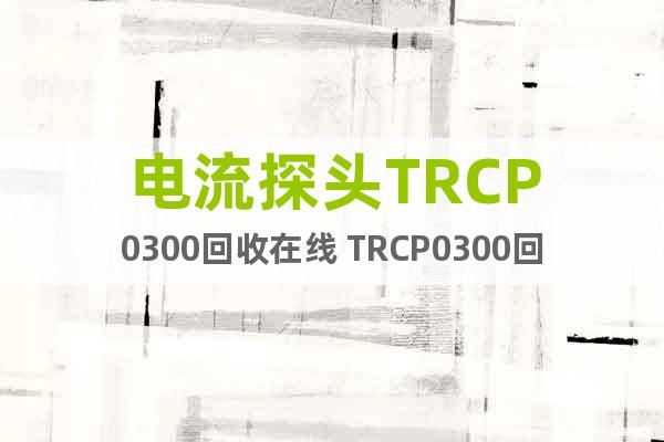 电流探头TRCP0300回收在线 TRCP0300回收