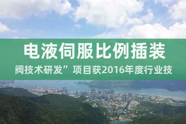 電液伺服比例插裝閥技術(shù)研發(fā)”項(xiàng)目獲2016年度行業(yè)技術(shù)進(jìn)步獎(jiǎng)