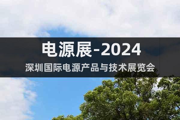 电源展-2024深圳国际电源产品与技术展览会