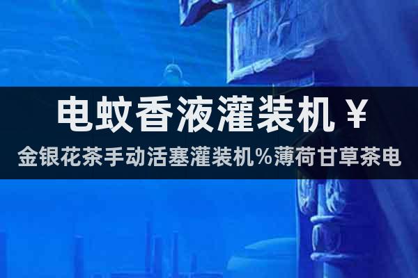 電蚊香液灌裝機(jī)￥金銀花茶手動(dòng)活塞灌裝機(jī)%薄荷甘草茶電控灌裝機(jī)