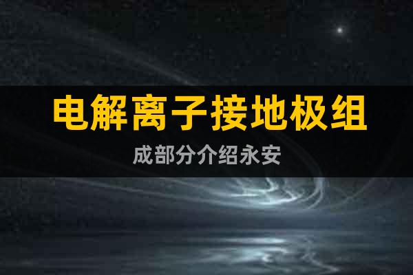 電解離子接地極組成部分介紹永安