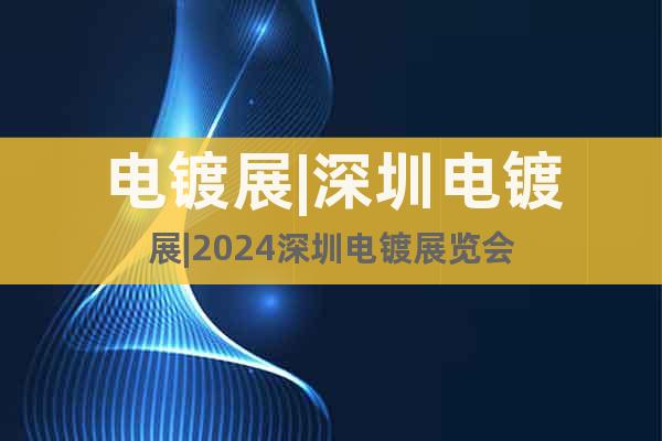 電鍍展|深圳電鍍展|2024深圳電鍍展覽會(huì)