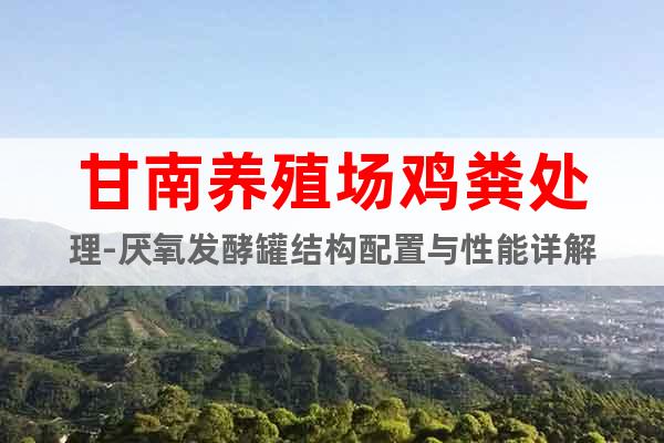 甘南養(yǎng)殖場(chǎng)雞糞處理-厭氧發(fā)酵罐結(jié)構(gòu)配置與性能詳解
