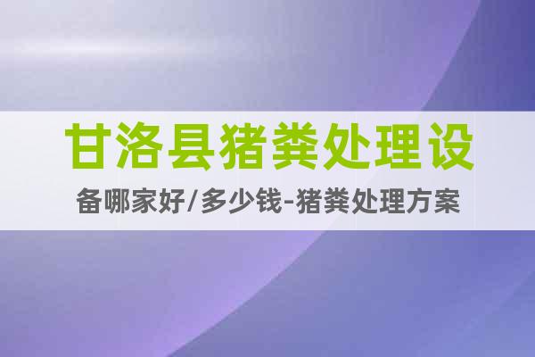 甘洛縣豬糞處理設(shè)備哪家好/多少錢-豬糞處理方案