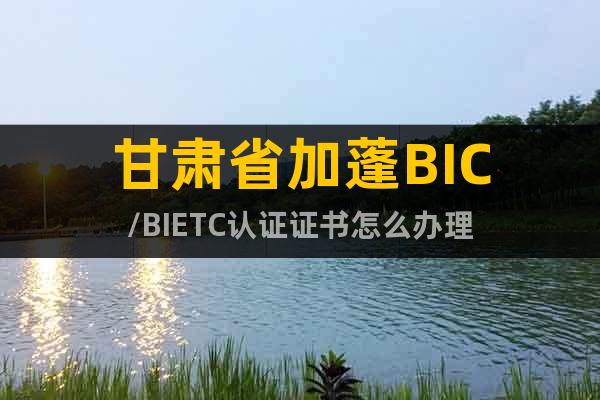 甘肃省加蓬BIC/BIETC认证证书怎么办理