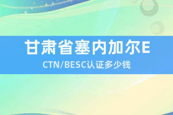 甘肃省塞内加尔ECTN/BESC认证多少钱
