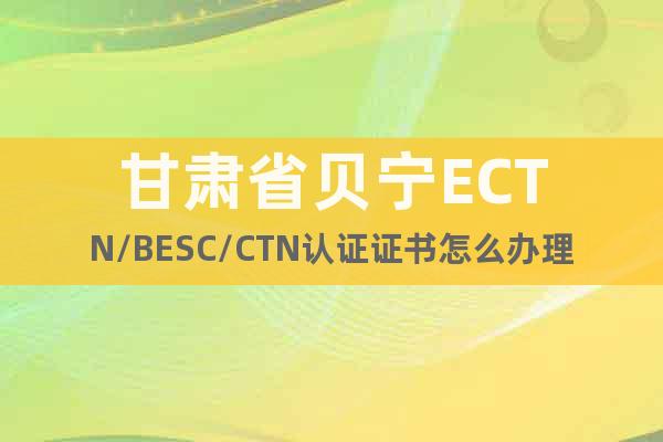 甘肃省贝宁ECTN/BESC/CTN认证证书怎么办理