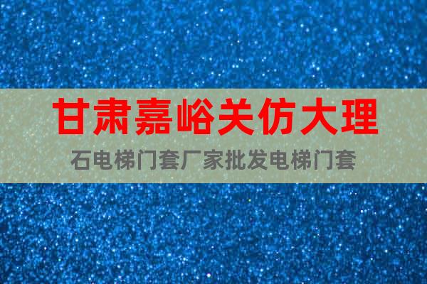 甘肅嘉峪關(guān)仿大理石電梯門套廠家批發(fā)電梯門套
